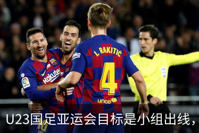 U23国足亚运会目标是小组出线，四名关键球员需发挥
